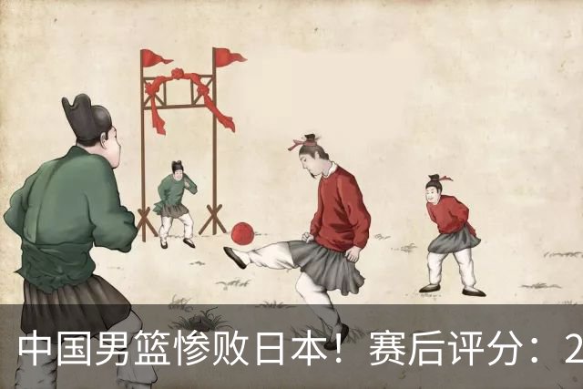 中国男篮惨败日本！赛后评分：2人优秀 4人合格 3人"花样"拉胯